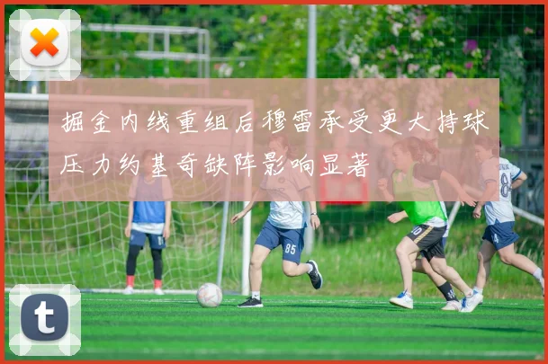 掘金内线重组后穆雷承受更大持球压力约基奇缺阵影响显著
